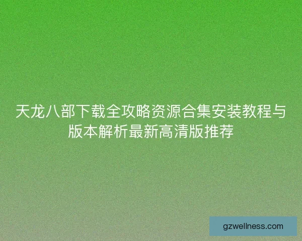 天龙八部下载全攻略资源合集安装教程与版本解析最新高清版推荐