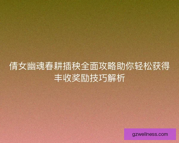 倩女幽魂春耕插秧全面攻略助你轻松获得丰收奖励技巧解析