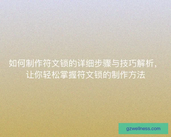 如何制作符文锁的详细步骤与技巧解析，让你轻松掌握符文锁的制作方法