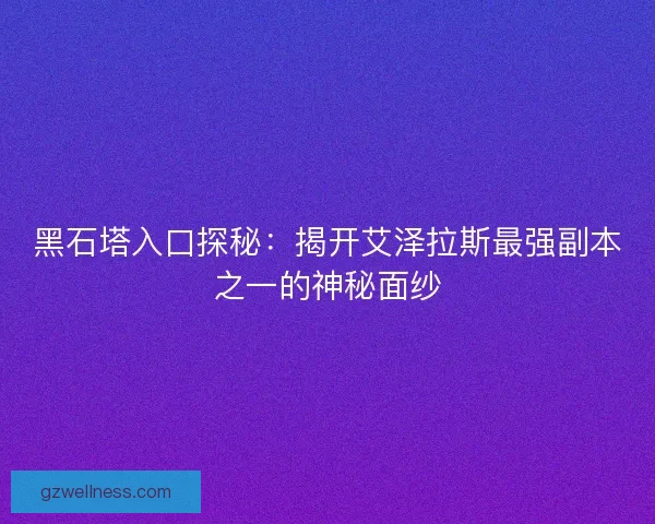 黑石塔入口探秘：揭开艾泽拉斯最强副本之一的神秘面纱