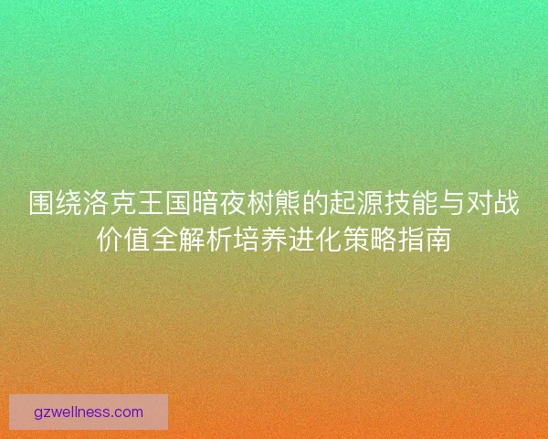 围绕洛克王国暗夜树熊的起源技能与对战价值全解析培养进化策略指南