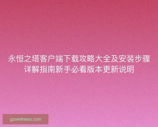 永恒之塔客户端下载攻略大全及安装步骤详解指南新手必看版本更新说明