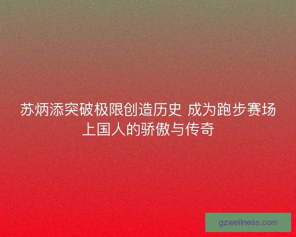 苏炳添突破极限创造历史 成为跑步赛场上国人的骄傲与传奇