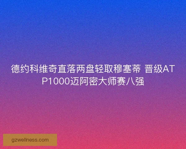 德约科维奇直落两盘轻取穆塞蒂 晋级ATP1000迈阿密大师赛八强