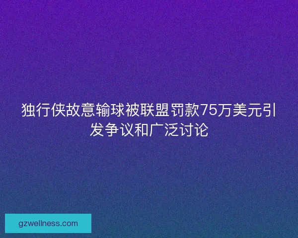 独行侠故意输球被联盟罚款75万美元引发争议和广泛讨论