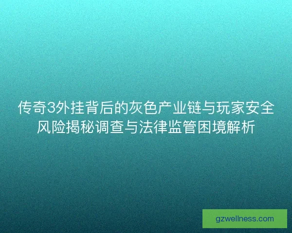 传奇3外挂背后的灰色产业链与玩家安全风险揭秘调查与法律监管困境解析