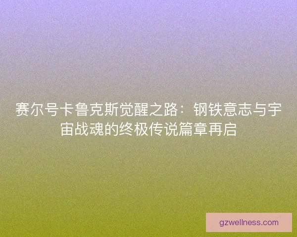 赛尔号卡鲁克斯觉醒之路：钢铁意志与宇宙战魂的终极传说篇章再启