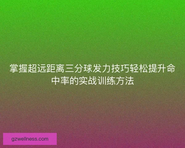 掌握超远距离三分球发力技巧轻松提升命中率的实战训练方法