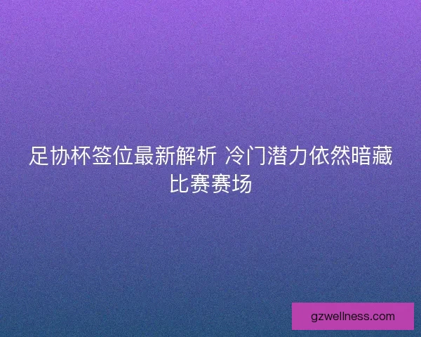 足协杯签位最新解析 冷门潜力依然暗藏比赛赛场