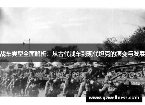 战车类型全面解析：从古代战车到现代坦克的演变与发展