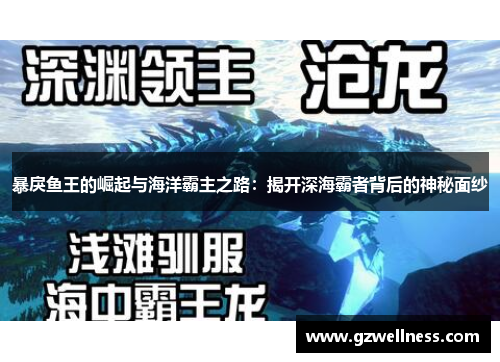 暴戾鱼王的崛起与海洋霸主之路：揭开深海霸者背后的神秘面纱