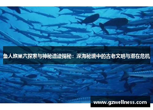 鱼人族巢穴探索与神秘遗迹揭秘：深海秘境中的古老文明与潜在危机