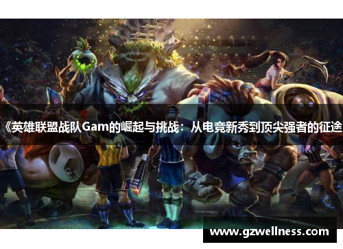 《英雄联盟战队Gam的崛起与挑战：从电竞新秀到顶尖强者的征途》