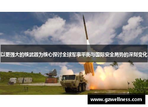 以更强大的核武器为核心探讨全球军事平衡与国际安全局势的深刻变化