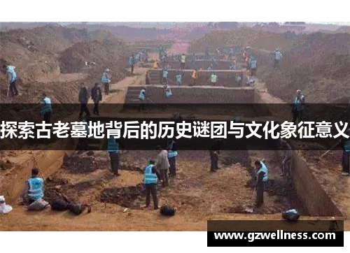 探索古老墓地背后的历史谜团与文化象征意义