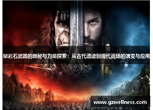 狱岩石武器的奥秘与力量探索：从古代遗迹到现代战场的演变与应用